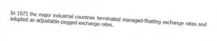 In 1973 the major industrial countries terminated managed-floating exchange rates and adopted an adjustable-pegged exchange rates.