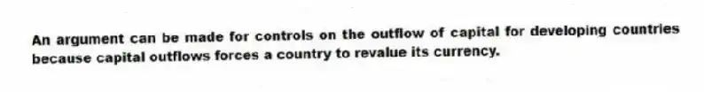 An argument can be made for controls on the outflow of capital for developing countries because capital outflows forces a country to revalue its currency.