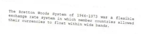The Bretton Woods System of 1944-1973 was a flexible exchange rate system in which member countries allowed their currencies to float within wide bands.