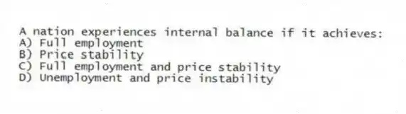 A nation experiences internal balance if it achieves:
A) Full employment
B) Price stability
C) Full employment and price stability
D) Unemployment and price instability