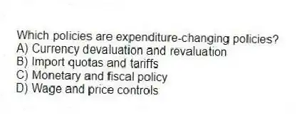Which policies are expenditure-changing policies?
A) Currency devaluation and revaluation
B) Import quotas and tariffs
C) Monetary and fiscal policy
D) Wage and price controls