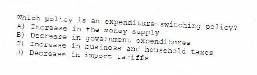 Which policy is an expenditure-switching policy?
A) Increase in the money supply
B) Decrease in government expenditures
C) Increase in business and household taxes
D) Decrease in import tariffs