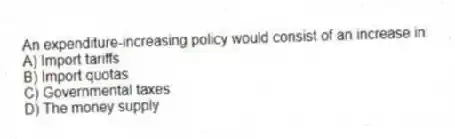 An expenditure-increasing policy would consist of an increase in:
A) Import tariffs
B) Import quotas
C) Governmental taxes
D) The money supply