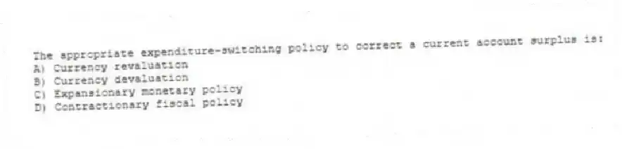 The appropriate expenditure-switching policy to correct a current account surplus is:
A) Currency revaluation
B) Currency devaluation
C) Expansionary monetary policy
D) Contractionary fiscal policy