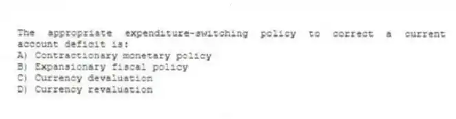 The appropriate expenditure-switching policy to correct a current account deficit is:
A) Contractionary monetary policy
B) Expansionary fiscal policy
C) Currency devaluation
D) Currency revaluation