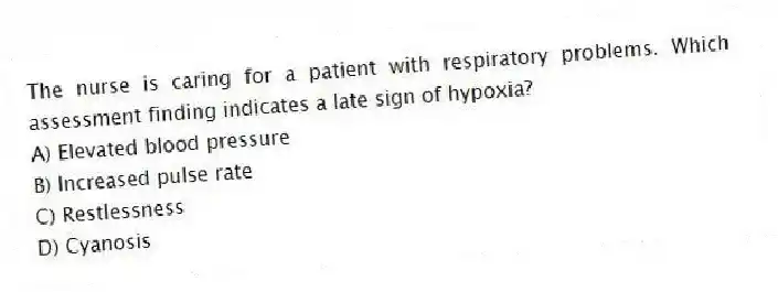 The nurse is caring for a patient with respiratory problems. Which assessment finding indicates a late sign of hypoxia?
A) Elevated blood pressure
B) Increased pulse rate
C) Restlessness
D) Cyanosis