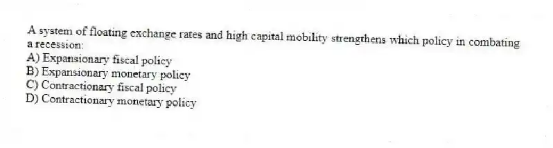 A system of floating exchange rates and high capital mobility strengthens which policy in combating a recession:
A) Expansionary fiscal policy
B) Expansionary monetary policy
C) Contractionary fiscal policy
D) Contractionary monetary policy