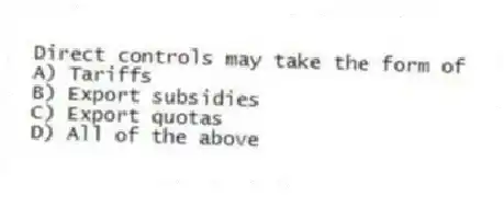 Direct controls may take the form of
A) Tariffs
B) Export subsidies
C) Export quotas
D) All of the above