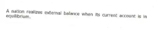 A nation realizes external balance when its current account is in equilibrium.