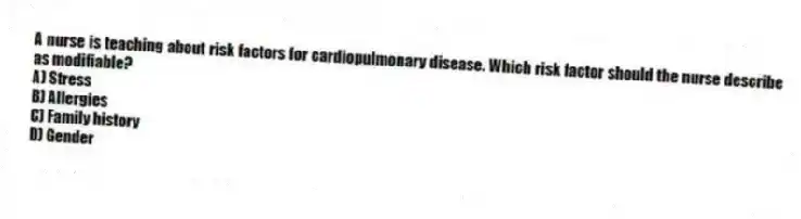 A nurse is teaching about risk factors for cardiopulmonary disease. Which risk factor should the nurse describe as modifiable?
A) Stress
B) Allergies
C) Family history
D) Gender
