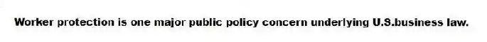 Worker protection is one major public policy concern underlying U.S.business law.