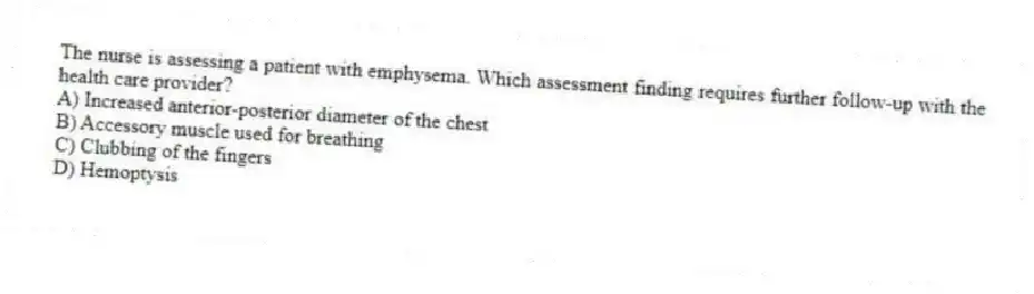 The nurse is assessing a patient with emphysema. Which assessment finding requires further follow-up with the health care provider?
A) Increased anterior-posterior diameter of the chest
B) Accessory muscle used for breathing
C) Clubbing of the fingers
D) Hemoptysis