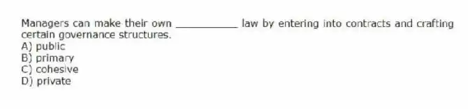 Managers can make their own __________ law by entering into contracts and crafting certain governance structures.
A) public
B) primary
C) cohesive
D) private