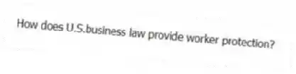 How does U.S.business law provide worker protection?