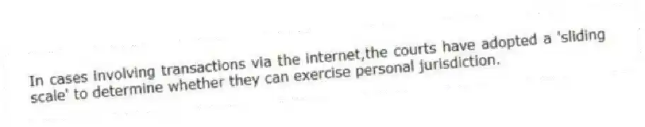 In cases involving transactions via the internet,the courts have adopted a 'sliding scale' to determine whether they can exercise personal jurisdiction.