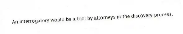 An interrogatory would be a tool by attorneys in the discovery process.
