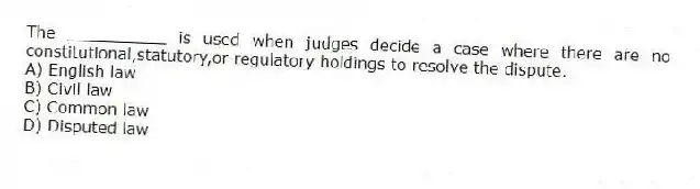 The __________ is used when judges decide a case where there are no constitutional,statutory,or regulatory holdings to resolve the dispute.
A) English law
B) Civil law
C) Common law
D) Disputed law