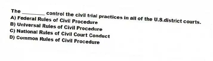 The __________ control the civil trial practices in all of the U.S.district courts.
A) Federal Rules of Civil Procedure
B) Universal Rules of Civil Procedure
C) National Rules of Civil Court Conduct
D) Common Rules of Civil Procedure