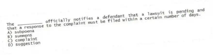 The __________ officially notifies a defendant that a lawsuit is pending and that a response to the complaint must be filed within a certain number of days.
A) subpoena
B) summons
C) complaint
D) suggestion