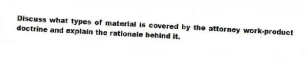 Discuss what types of material is covered by the attorney work-product doctrine and explain the rationale behind it.