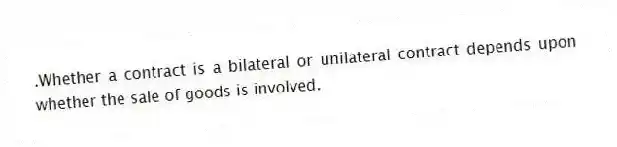 .Whether a contract is a bilateral or unilateral contract depends upon whether the sale of goods is involved.