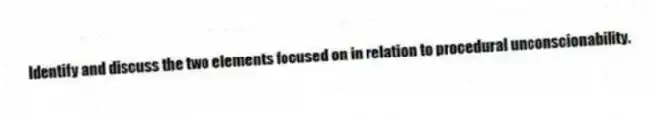 Identify and discuss the two elements focused on in relation to procedural unconscionability.