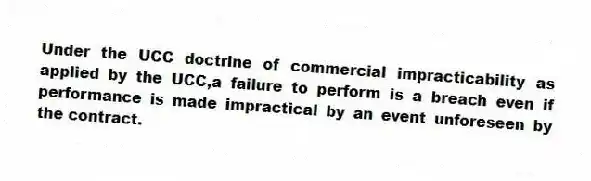 Under the UCC doctrine of commercial impracticability as applied by the UCC,a failure to perform is a breach even if performance is made impractical by an event unforeseen by the contract.