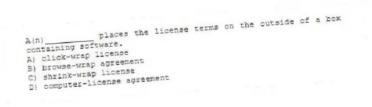 A(n)__________ places the license terms on the outside of a box containing software.
A) click-wrap license
B) browse-wrap agreement
C) shrink-wrap license
D) computer-license agreement