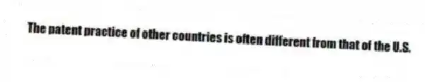 The patent practice of other countries is often different from that of the U.S.