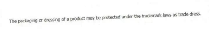 The packaging or dressing of a product may be protected under the trademark laws as trade dress.