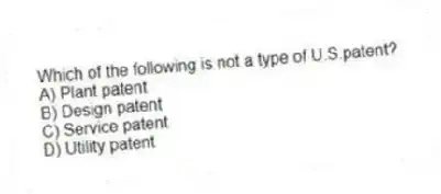 Which of the following is not a type of U.S.patent?
A) Plant patent
B) Design patent
C) Service patent
D) Utility patent