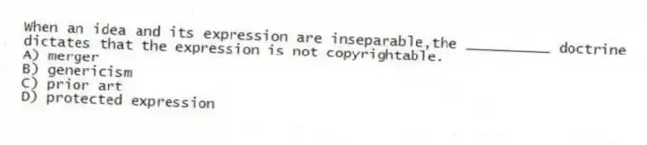 When an idea and its expression are inseparable,the __________ doctrine dictates that the expression is not copyrightable.
A) merger
B) genericism
C) prior art
D) protected expression