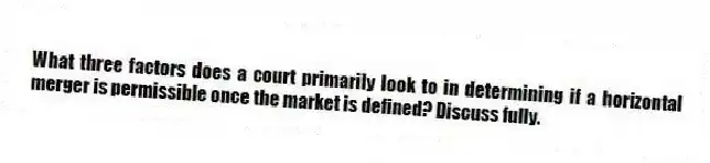 What three factors does a court primarily look to in determining if a horizontal merger is permissible once the market is defined? Discuss fully.