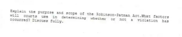 Explain the purpose and scope of the Robinson-Patman Act.What factors will courts use in determining whether or not a violation has occurred? Discuss fully.
