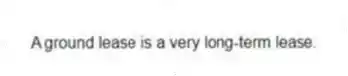 A ground lease is a very long-term lease.