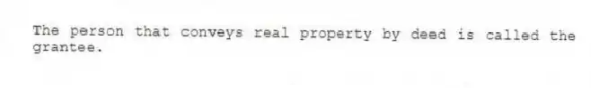 The person that conveys real property by deed is called the grantee.