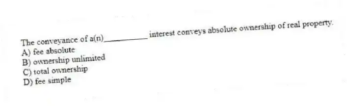 The conveyance of a(n)__________ interest conveys absolute ownership of real property.
A) fee absolute
B) ownership unlimited
C) total ownership
D) fee simple