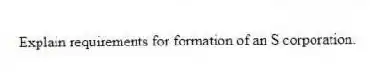Explain requirements for formation of an S corporation.