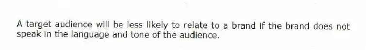 A target audience will be less likely to relate to a brand if the brand does not speak in the language and tone of the audience.