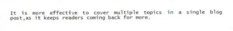 It is more effective to cover multiple topics in a single blog post,as it keeps readers coming back for more.