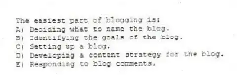 The easiest part of blogging is:
A) Deciding what to name the blog.
B) Identifying the goals of the blog.
C) Setting up a blog.
D) Developing a content strategy for the blog.
E) Responding to blog comments.