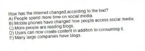 How has the Internet changed,according to the text?
A) People spend more time on social media.
B) Mobile phones have changed how people access social media.
C) More people are reading blogs.
D) Users can now create content in addition to consuming it.
E) Many large companies have blogs.