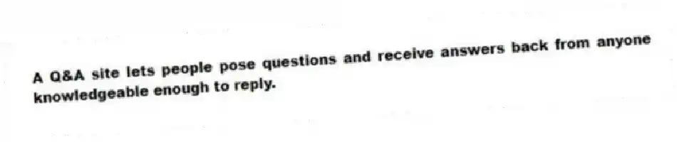 A Q&A site lets people pose questions and receive answers back from anyone knowledgeable enough to reply.