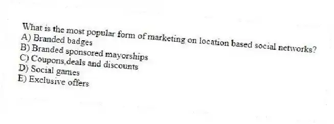 What is the most popular form of marketing on location based social networks?
A) Branded badges
B) Branded sponsored mayorships
C) Coupons,deals and discounts
D) Social games
E) Exclusive offers