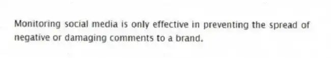 Monitoring social media is only effective in preventing the spread of negative or damaging comments to a brand.