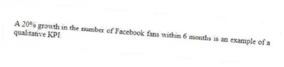 A 20% growth in the number of Facebook fans within 6 months is an example of a qualitative KPI.