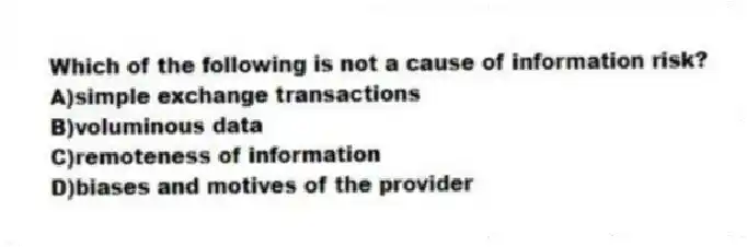 Which of the following is not a cause of information risk?
A)simple exchange transactions
B)voluminous data
C)remoteness of information
D)biases and motives of the provider