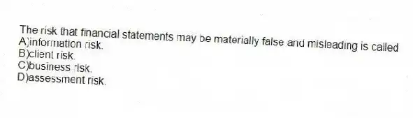 The risk that financial statements may be materially false and misleading is called
A)information risk.
B)client risk.
C)business risk.
D)assessment risk.
