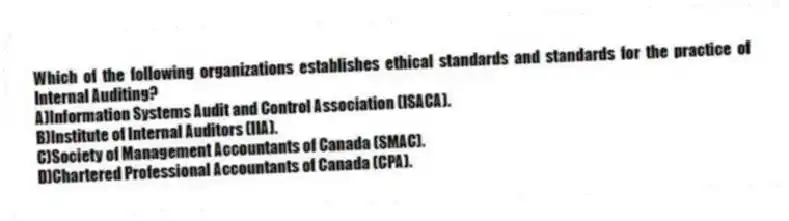 Which of the following organizations establishes ethical standards and standards for the practice of Internal Auditing?
A)Information Systems Audit and Control Association (ISACA).
B)Institute of Internal Auditors (IIA).
C)Society of Management Accountants of Canada (SMAC).
D)Chartered Professional Accountants of Canada (CPA).