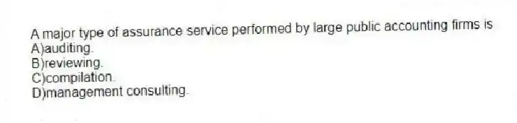 A major type of assurance service performed by large public accounting firms is
A)auditing.
B)reviewing.
C)compilation.
D)management consulting.